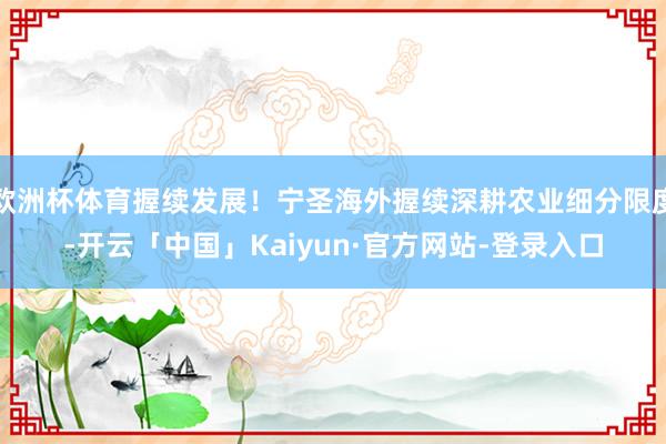欧洲杯体育握续发展！宁圣海外握续深耕农业细分限度-开云「中国」Kaiyun·官方网站-登录入口
