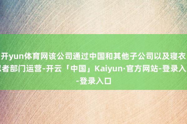 开yun体育网该公司通过中国和其他子公司以及寝衣忍者部门运营-开云「中国」Kaiyun·官方网站-登录入口