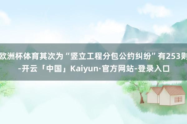 欧洲杯体育其次为“竖立工程分包公约纠纷”有253则-开云「中国」Kaiyun·官方网站-登录入口