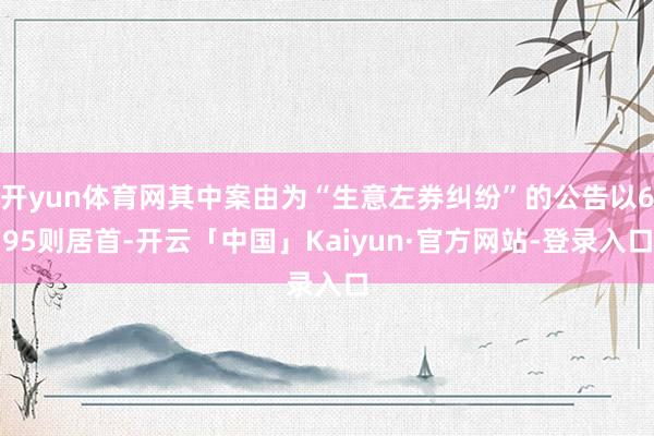 开yun体育网其中案由为“生意左券纠纷”的公告以695则居首-开云「中国」Kaiyun·官方网站-登录入口