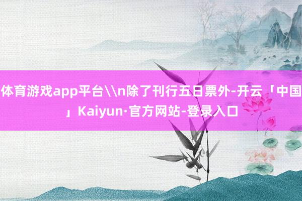 体育游戏app平台\n除了刊行五日票外-开云「中国」Kaiyun·官方网站-登录入口