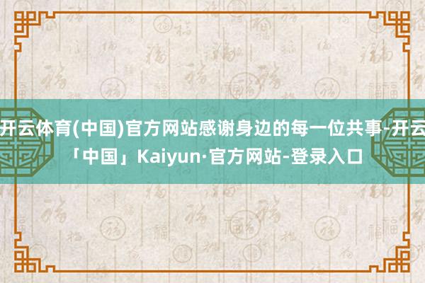 开云体育(中国)官方网站感谢身边的每一位共事-开云「中国」Kaiyun·官方网站-登录入口