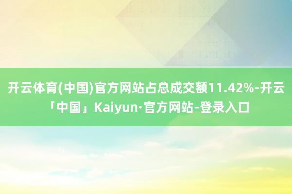 开云体育(中国)官方网站占总成交额11.42%-开云「中国」Kaiyun·官方网站-登录入口