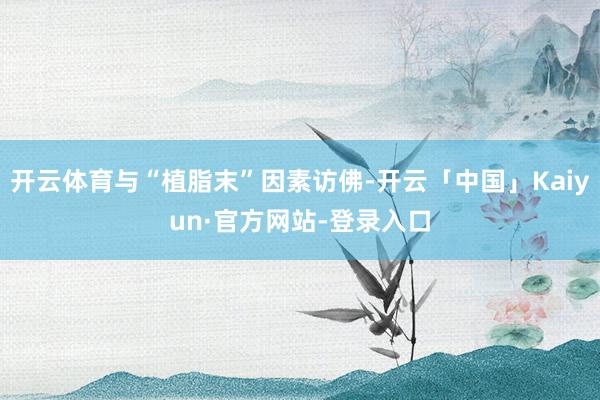 开云体育与“植脂末”因素访佛-开云「中国」Kaiyun·官方网站-登录入口
