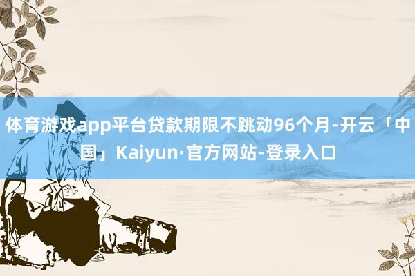 体育游戏app平台贷款期限不跳动96个月-开云「中国」Kaiyun·官方网站-登录入口