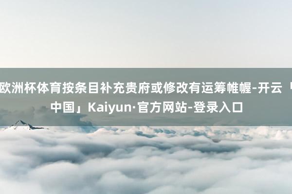 欧洲杯体育按条目补充贵府或修改有运筹帷幄-开云「中国」Kaiyun·官方网站-登录入口