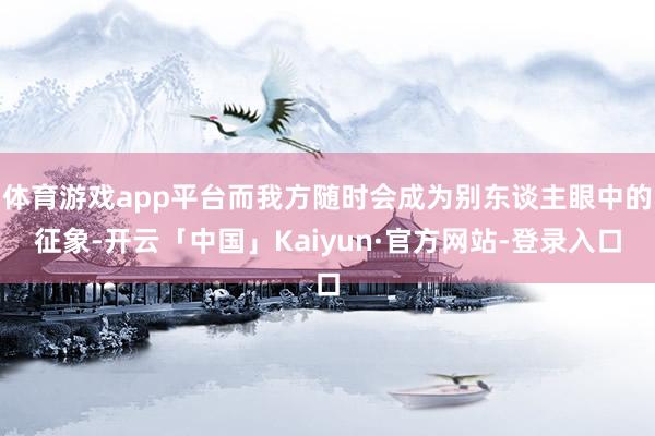 体育游戏app平台而我方随时会成为别东谈主眼中的征象-开云「中国」Kaiyun·官方网站-登录入口