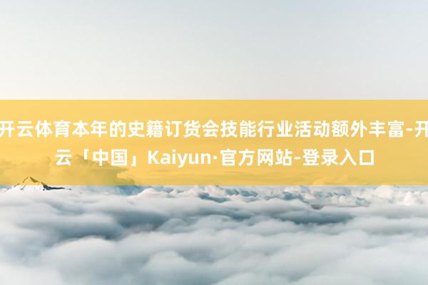 开云体育本年的史籍订货会技能行业活动额外丰富-开云「中国」Kaiyun·官方网站-登录入口