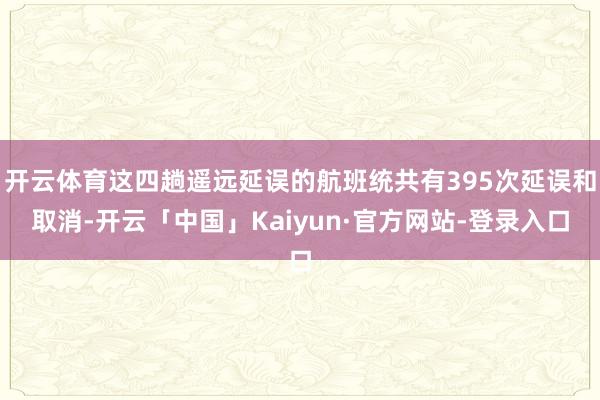 开云体育这四趟遥远延误的航班统共有395次延误和取消-开云「中国」Kaiyun·官方网站-登录入口