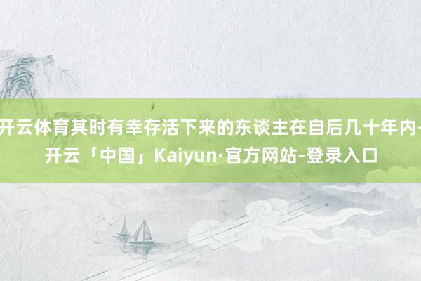 开云体育其时有幸存活下来的东谈主在自后几十年内-开云「中国」Kaiyun·官方网站-登录入口