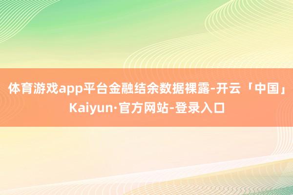 体育游戏app平台　　金融结余数据裸露-开云「中国」Kaiyun·官方网站-登录入口