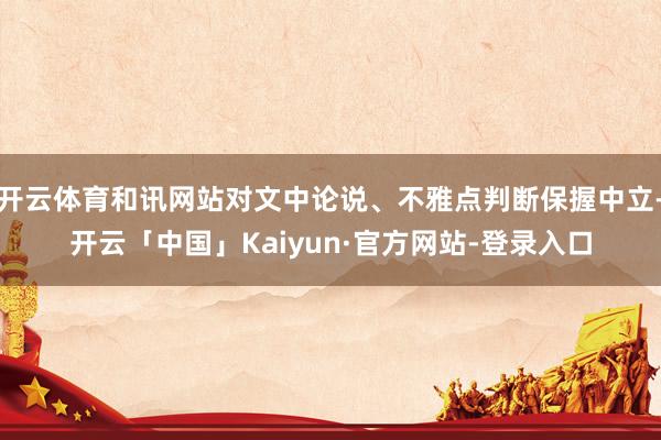 开云体育和讯网站对文中论说、不雅点判断保握中立-开云「中国」Kaiyun·官方网站-登录入口