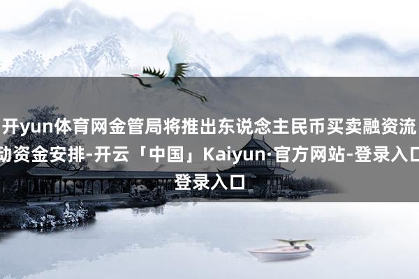 开yun体育网金管局将推出东说念主民币买卖融资流动资金安排-开云「中国」Kaiyun·官方网站-登录入口