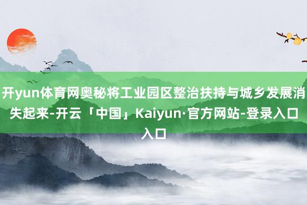 开yun体育网奥秘将工业园区整治扶持与城乡发展消失起来-开云「中国」Kaiyun·官方网站-登录入口