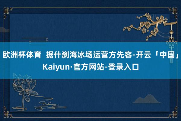 欧洲杯体育 据什刹海冰场运营方先容-开云「中国」Kaiyun·官方网站-登录入口
