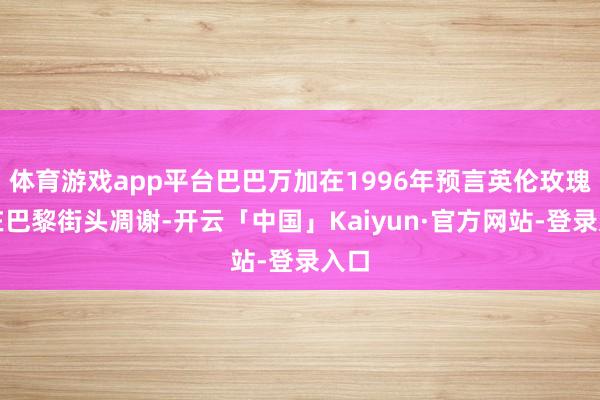 体育游戏app平台巴巴万加在1996年预言英伦玫瑰将在巴黎街头凋谢-开云「中国」Kaiyun·官方网站-登录入口