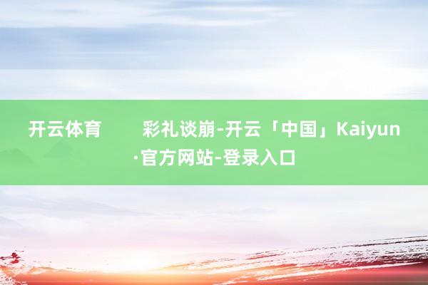 开云体育        彩礼谈崩-开云「中国」Kaiyun·官方网站-登录入口