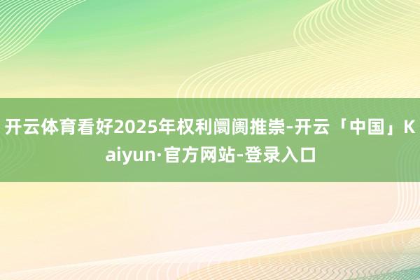 开云体育看好2025年权利阛阓推崇-开云「中国」Kaiyun·官方网站-登录入口
