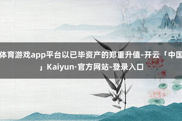 体育游戏app平台以已毕资产的郑重升值-开云「中国」Kaiyun·官方网站-登录入口