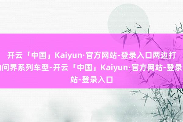 开云「中国」Kaiyun·官方网站-登录入口两边打造的问界系列车型-开云「中国」Kaiyun·官方网站-登录入口
